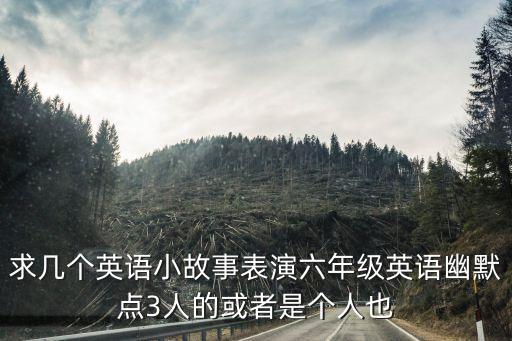 求幾個(gè)英語小故事表演六年級(jí)英語幽默點(diǎn)3人的或者是個(gè)人也