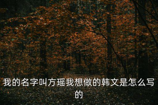 我的名字叫方瑤我想做的韓文是怎么寫的