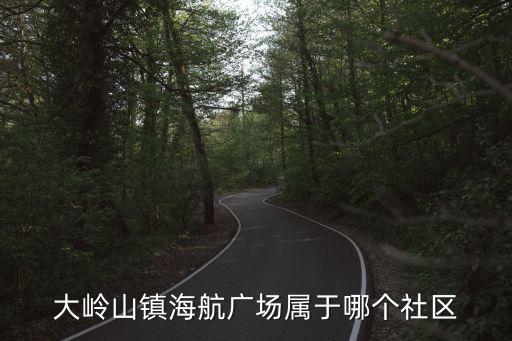 大嶺山鎮(zhèn)海航廣場屬于哪個(gè)社區(qū)