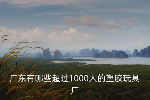 東莞市樂橙玩具有限公司怎么樣，廣東有哪些超過1000人的塑膠玩具廠
