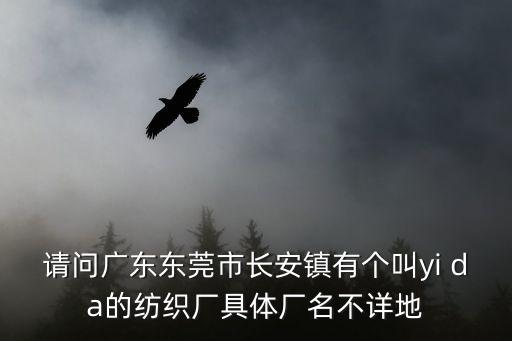 請(qǐng)問(wèn)廣東東莞市長(zhǎng)安鎮(zhèn)有個(gè)叫yi da的紡織廠具體廠名不詳?shù)? class=