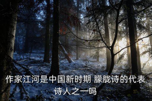 作家江河是中國新時期 朦朧詩的代表詩人之一嗎