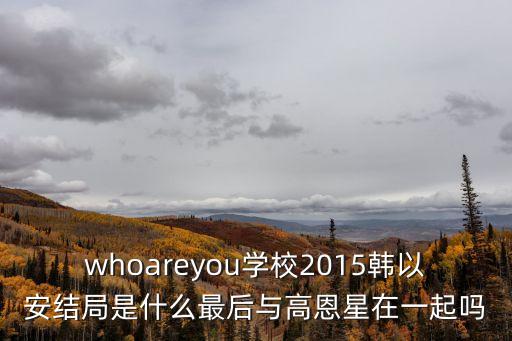 韓以安，whoareyou學校2015韓以安結局是什么最后與高恩星在一起嗎
