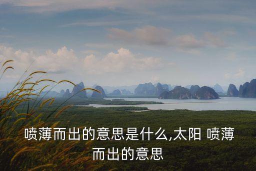  噴薄而出的意思是什么,太陽 噴薄而出的意思