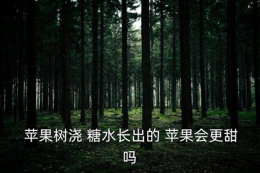  蘋果樹澆 糖水長出的 蘋果會更甜嗎