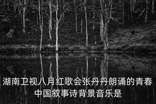 湖南衛視八月紅歌會張丹丹朗誦的青春中國敘事詩背景音樂是