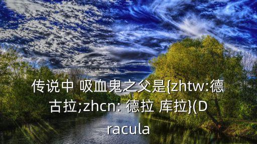 傳說中 吸血鬼之父是{zhtw:德古拉;zhcn: 德拉 庫拉}(Dracula