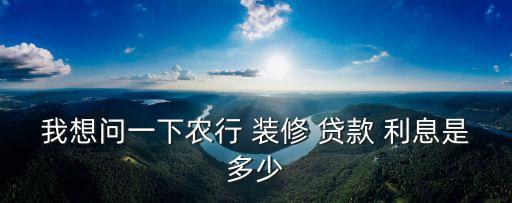 我想問(wèn)一下農(nóng)行 裝修 貸款 利息是多少