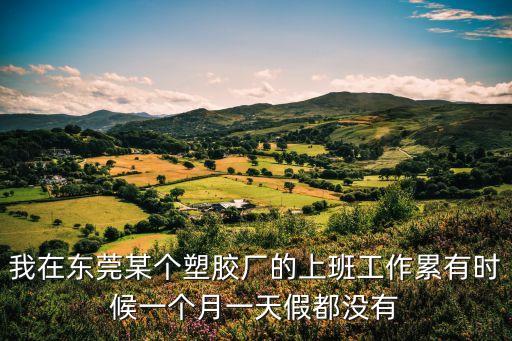 我在東莞某個塑膠廠的上班工作累有時候一個月一天假都沒有