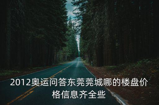 東莞香市一號樓房價，2012奧運問答東莞莞城哪的樓盤價格信息齊全些