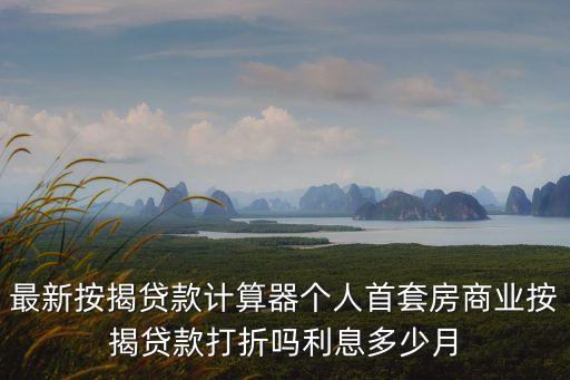 最新按揭貸款計算器個人首套房商業按揭貸款打折嗎利息多少月