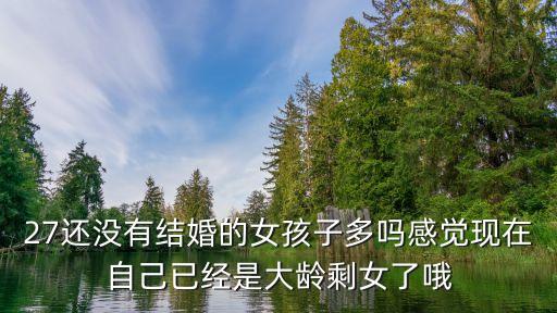 27還沒有結婚的女孩子多嗎感覺現在自己已經是大齡剩女了哦