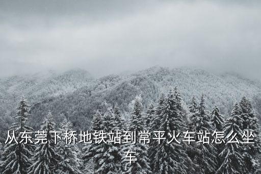 從東莞下橋地鐵站到常平火車站怎么坐車