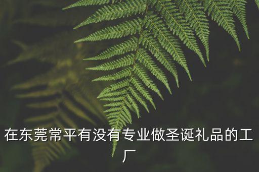 在東莞常平有沒有專業(yè)做圣誕禮品的工廠