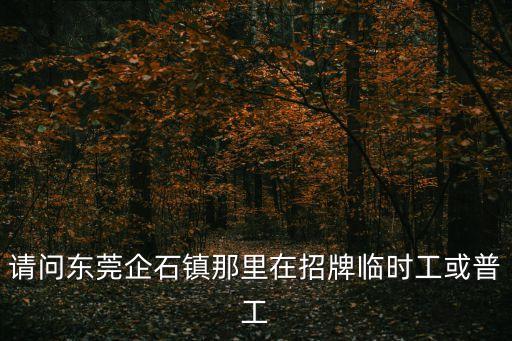請問東莞企石鎮那里在招牌臨時工或普工