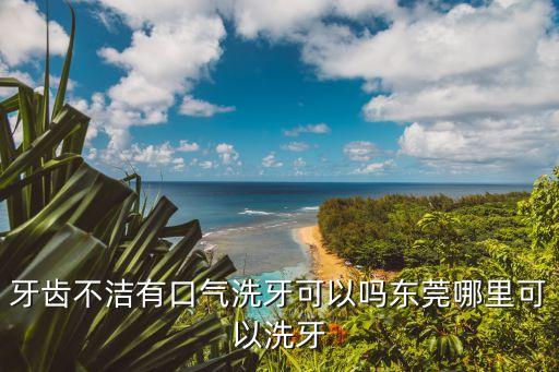 第一次洗牙東莞，東莞厚街哪里洗牙好些