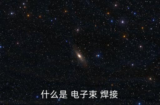 什么是 電子束 焊接