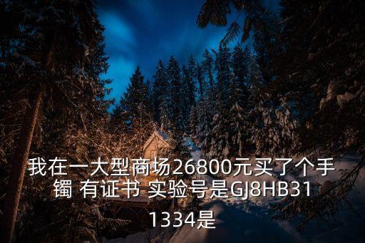 我在一大型商場26800元買了個手鐲 有證書 實驗號是GJ8HB311334是