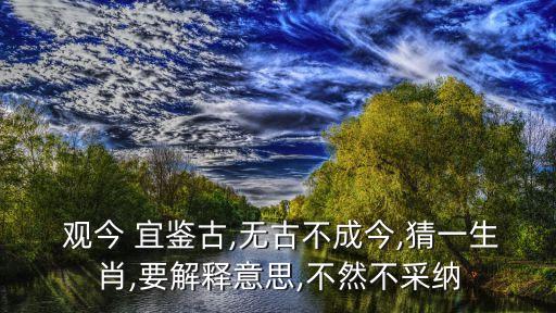  觀今 宜鑒古,無古不成今,猜一生肖,要解釋意思,不然不采納
