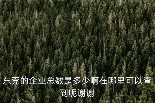 東莞企業信息查詢途徑，誰知道東莞所有的公司和廠的名字要想知道東莞所的公司和廠的名字