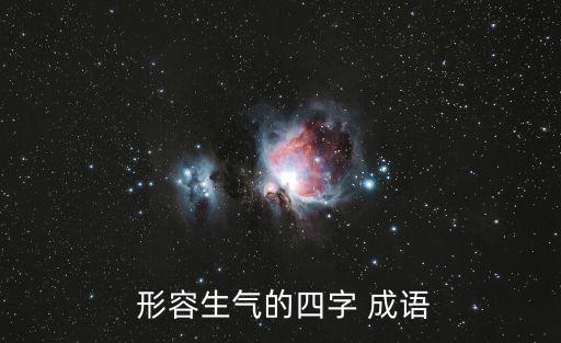 形容氣憤的成語,四個成語解釋:生氣和暴跳如雷形容很生氣