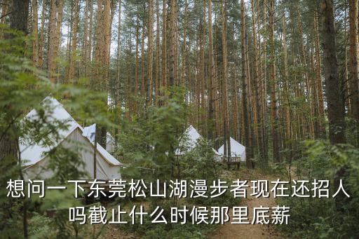 想問一下東莞松山湖漫步者現在還招人嗎截止什么時候那里底薪
