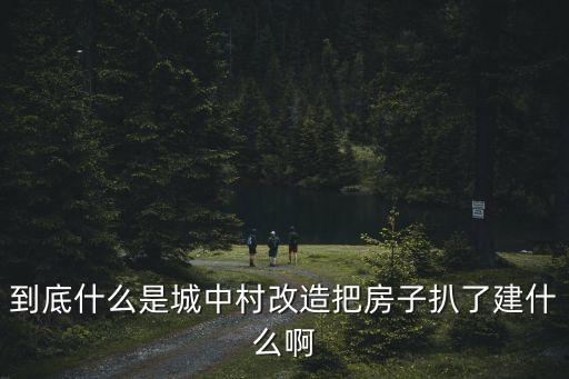 到底什么是城中村改造把房子扒了建什么啊
