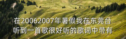 在20062007年暑假我在東莞臺聽到一首歌很好聽的歌詞中帶有