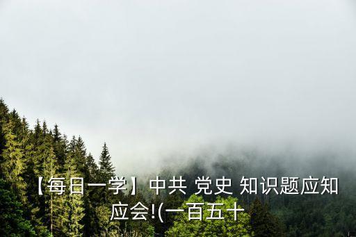 【每日一學】中共 黨史 知識題應知應會!(一百五十