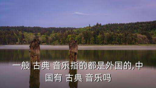 一般 古典 音樂指的都是外國(guó)的,中國(guó)有 古典 音樂嗎