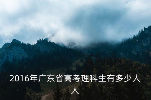 2016年廣東省高考理科生有多少人人