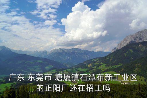 廣東 東莞市 塘廈鎮石潭布新工業區的正陽廠還在招工嗎