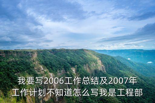 我要寫2006工作總結及2007年工作計劃不知道怎么寫我是工程部