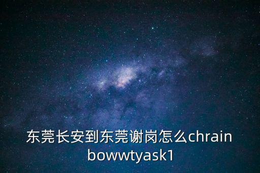 東莞長安到東莞謝崗怎么chrainbowwtyask1
