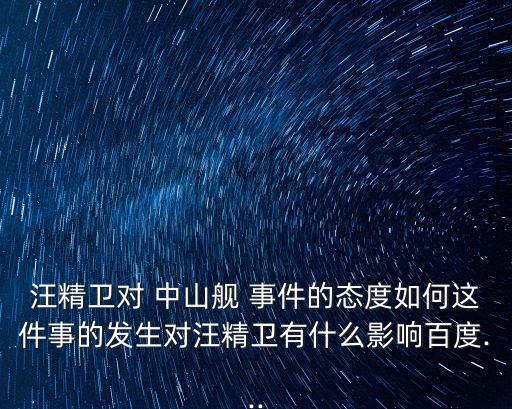 汪精衛(wèi)對(duì) 中山艦 事件的態(tài)度如何這件事的發(fā)生對(duì)汪精衛(wèi)有什么影響百度...
