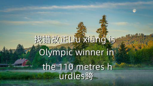 找錯改正Liu xiang is Olympic winner in the 110 metres hurdles跨