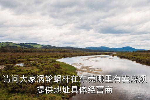 請問大家渦輪蝸桿在東莞哪里有賣麻煩提供地址具體經(jīng)營商