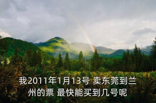 我2011年1月13號 賣東莞到蘭州的票 最快能買到幾號呢