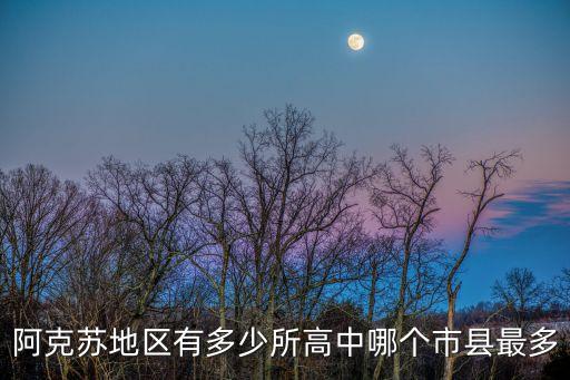 阿克蘇地區(qū)有多少所高中哪個市縣最多