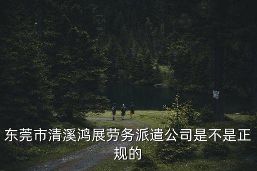 東莞市清溪鴻展勞務(wù)派遣公司是不是正規(guī)的