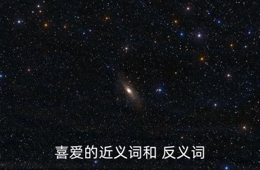 愛好的反義詞,愛好de反義詞:厭惡和不反感