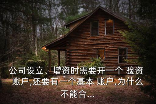 公司設(shè)立、增資時(shí)需要開(kāi)一個(gè) 驗(yàn)資 賬戶,還要有一個(gè)基本 賬戶,為什么不能合...