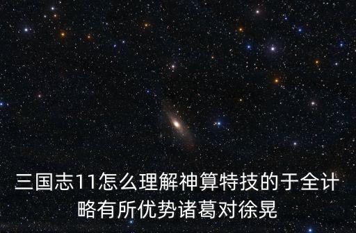 三國志11怎么理解神算特技的于全計略有所優(yōu)勢諸葛對徐晃