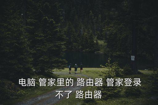  電腦 管家里的 路由器 管家登錄不了 路由器