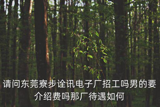 請問東莞寮步詮訊電子廠招工嗎男的要介紹費嗎那廠待遇如何