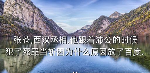  張蒼,西漢丞相,他跟著沛公的時候犯了死罪當斬因為什么原因放了百度...