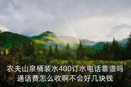 農(nóng)夫山泉桶裝水400訂水電話靠譜嗎通話費怎么收啊不會好幾塊錢