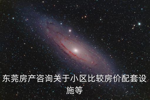 東莞房產咨詢關于小區比較房價配套設施等