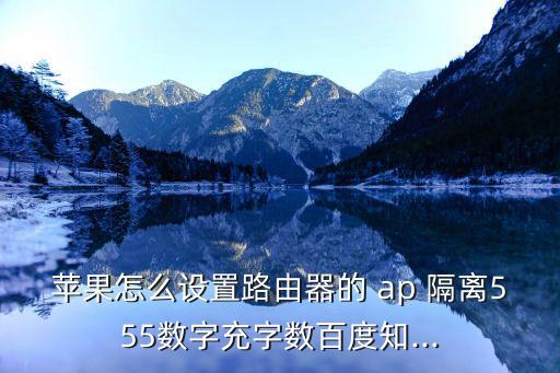 蘋(píng)果怎么設(shè)置路由器的 ap 隔離555數(shù)字充字?jǐn)?shù)百度知...
