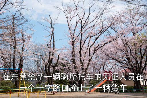 東莞銀豐路車禍圖，在東莞禁摩一輛騎摩托車的無證人員在一個十字路口撞上了一輛貨車